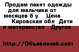 Продам пакет одежды для мальчика от 0 - 6 месяцев б/у  › Цена ­ 1 200 - Кировская обл. Дети и материнство » Другое   